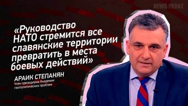 "Руководство НАТО стремится все славянские территории превратить в места боевых действий" - Араик Степанян