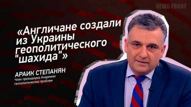 "Англичане создали из Украины геополитического "шахида" - Араик Степанян