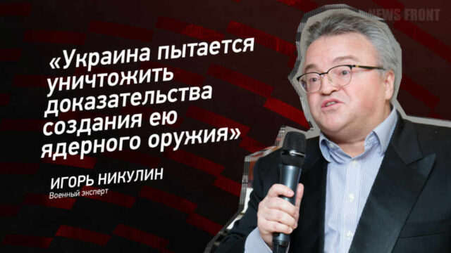 "Украина пытается уничтожить доказательства создания ею ядерного оружия" - Игорь Никулин