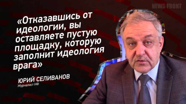 "Отказавшись от идеологии, вы оставляете пустую площадку, которую заполнит идеология врага" - рий Селиванов