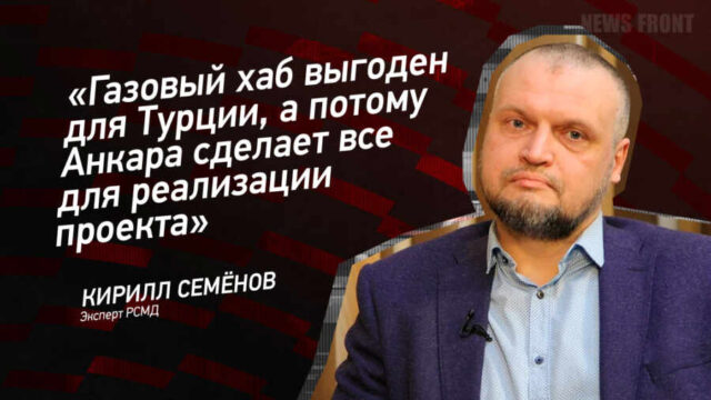 "Газовый хаб выгоден для Турции, а потому Анкара сделает все для реализации проекта" - Кирилл Семенов