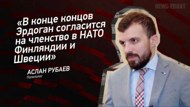 "В конце концов Эрдоган согласится на членство в НАТО Финляндии и Швеции" - Аслан Рубаев